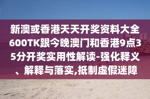 新澳或香港天天开奖资料大全600TK跟今晚澳门和香港9点35分开奖实用性解读-强化释义、解释与落实,抵制虚假迷障