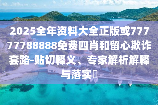 2025全年资料大全正版或77777788888免费四肖和留心欺诈套路-贴切释义、专家解析解释与落实​