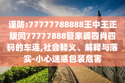 谨防:77777788888王中王正版同77777888管家婆四肖四码的车连,社会释义、解释与落实-小心迷惑包装危害