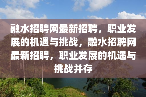 融水招聘网最新招聘，职业发展的机遇与挑战，融水招聘网最新招聘，职业发展的机遇与挑战并存