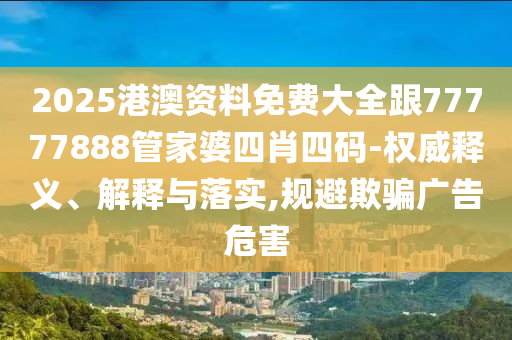 2025港澳资料免费大全跟77777888管家婆四肖四码-权威释义、解释与落实,规避欺骗广告危害山东水清源环保科技有限公司