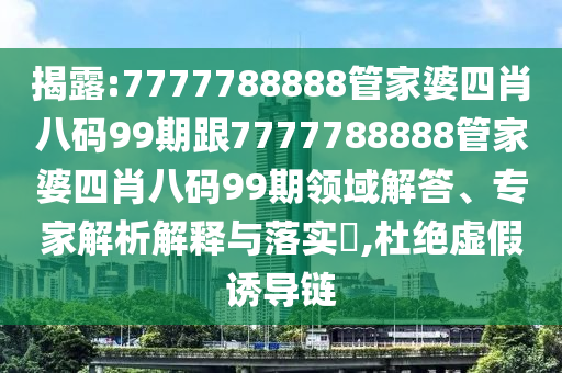 揭露:7777788888管家婆四肖八码99期跟7777788888管家婆四肖八码99期领域解答、专家解析解释与落实​,杜绝虚假诱导链