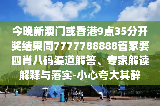 今晚新澳门或香港9点35分开奖结果同7777788888管家婆四肖八码渠道解答、专家解读解释与落实-小心夸大其辞