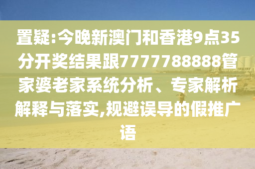 置疑:今晚新澳门和香港9点35分开奖结果跟7777788888管家婆老家系统分析、专家解析解释与落实,规避误导的假推广语