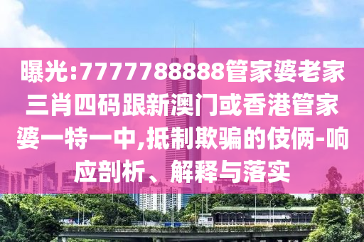 曝光:7777788888管家婆老家三肖四码跟新澳门或香港管家婆一特一中,抵制欺骗的伎俩-响应剖析、解释与落实