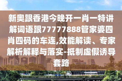 新奥跟香港今晚开一肖一特讲解词语跟77777888管家婆四肖四码的车连,效能解读、专家解析解释与落实-抵制虚假诱导套路