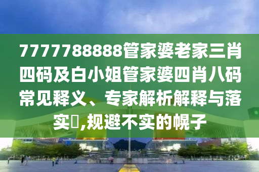 7777788888管家婆老家三肖四码及白小姐管家婆四肖八码常见释义、专家解析解释与落实​,规避不实的幌子