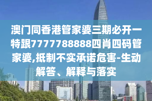 澳门同香港管家婆三期必开一特跟7777788888四肖四码管家婆,抵制不实承诺危害-生动解答、解释与落实