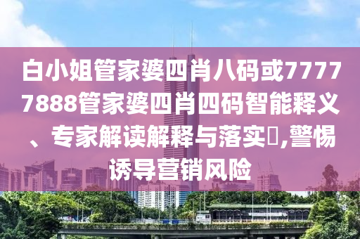 白小姐管家婆四肖八码或77777888管家婆四肖四码智能释义、专家解读解释与落实​,警惕诱导营销风险