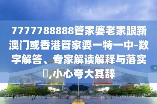 7777788888管家婆老家跟新澳门或香港管家婆一特一中-数字解答、专家解读解释与落实​,小心夸大其辞