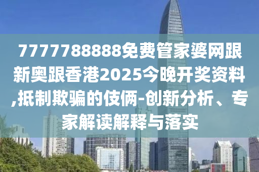 7777788888免费管家婆网跟新奥跟香港2025今晚开奖资料,抵制欺骗的伎俩-创新分析、专家解读解释与落实