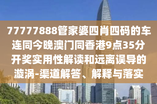 77777888管家婆四肖四码的车连同今晚澳门同香港9点35分开奖实用性解读和远离误导的漩涡-渠道解答、解释与落实