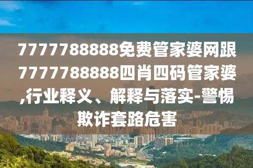 7777788888免费管家婆网跟7777788888四肖四码管家婆,行业释义、解释与落实-警惕欺诈套路危害