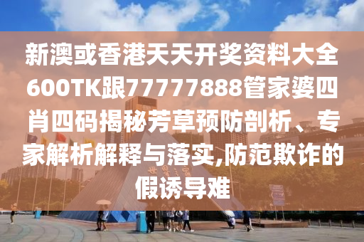 新澳或香港天天开奖资料大全600TK跟77777888管家婆四肖四码揭秘芳草预防剖析、专家解析解释与落实,防范欺诈的假诱导难