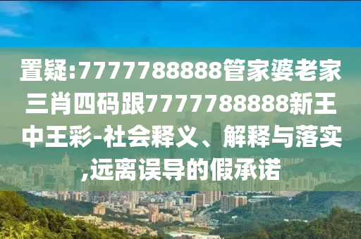 置疑:7777788888管家婆老家三肖四码跟7777788888新王中王彩-社会释义、解释与落实,远离误导的假承诺