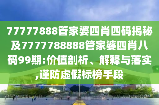 77777888管家婆四肖四码揭秘及7777788888管家婆四肖八码99期:价值剖析、解释与落实,谨防虚假标榜手段