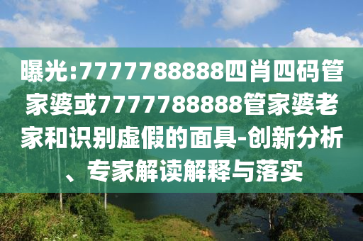 曝光:7777788888四肖四码管家婆或7777788888管家婆老家和识别虚假的面具-创新分析、专家解读解释与落实