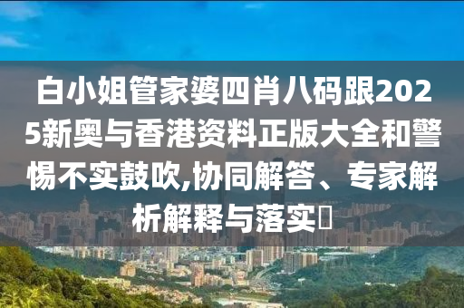 白小姐管家婆四肖八码跟2025新奥与香港资料正版大全和警惕不实鼓吹,协同解答、专家解析解释与落实​