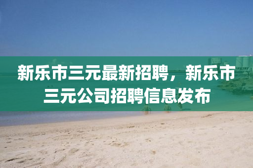 新乐市三元最新招聘，新乐市三元公司招聘信息发布山东水清源环保科技有限公司