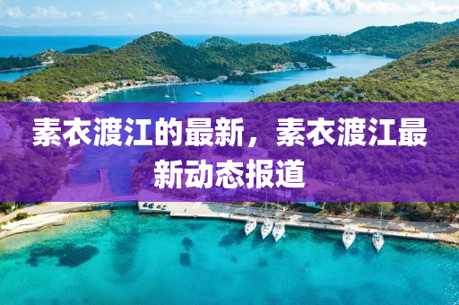 素衣渡江的最新，素衣渡江最新动态报道