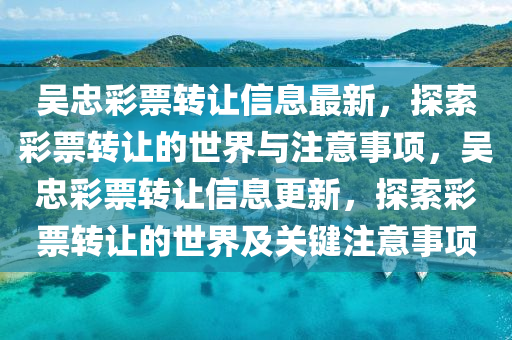 吴忠彩票转让信息最新，探索彩票转让的世界与注意事项，吴忠彩票转让信息更新，探索彩票山东水清源环保科技有限公司转让的世界及关键注意事项