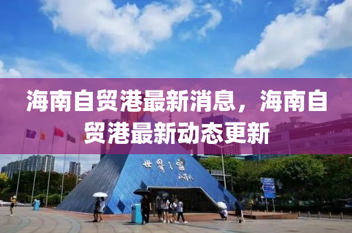 海南自贸港最新消息，海南自贸港最新动态更新