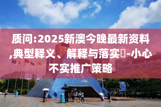 质问:2025新澳今晚最新资料,典型释义、解释与落实​-小心不实推广策略
