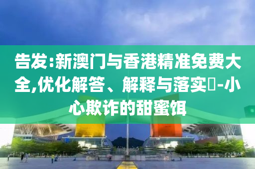 告发:新澳门与香港精准免费大全,优化解答、解释与落实​-小心欺诈的甜蜜饵山东水清源环保科技有限公司
