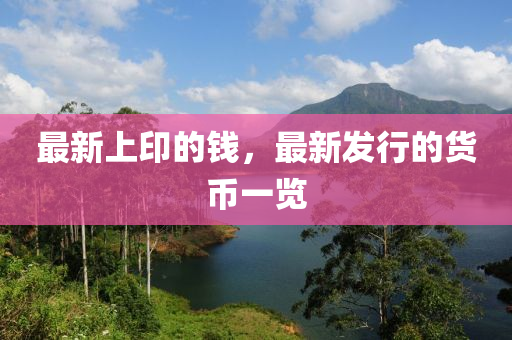最新上印的钱，最新发行的货币一览