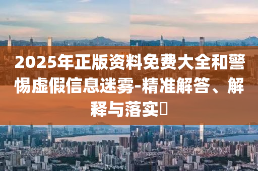 2025年正版资料免费大全和警惕虚假信息迷雾-精准解答、解释与落实​