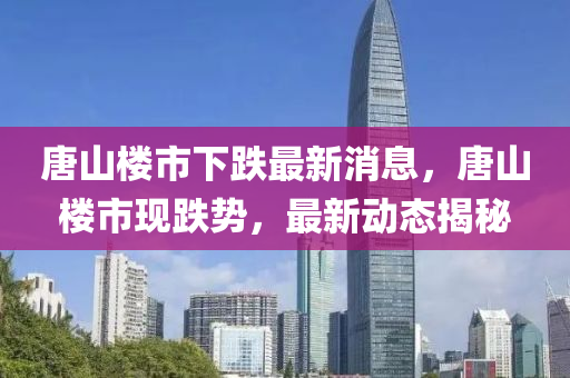 唐山楼市下跌最新消息，唐山楼市现跌势，最新动态揭秘