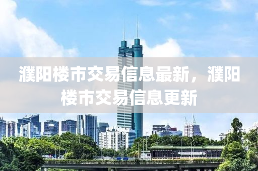 濮阳楼市交易信息最新，濮阳楼市交易信息更新山东水清源环保科技有限公司