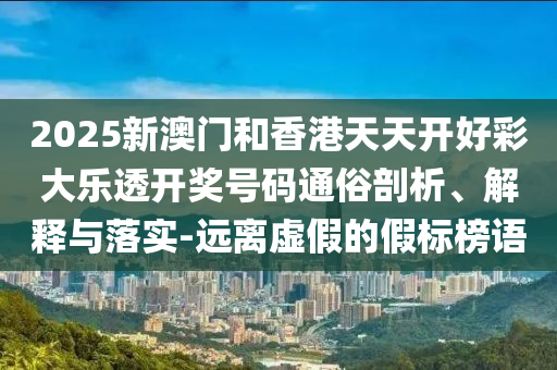 2025新澳门和香港天天开好彩大乐透开奖号码通俗剖析、解释与落实-远离虚假的假标榜语山东水清源环保科技有限公司